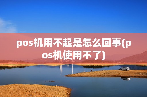 pos机用不起是怎么回事(pos机使用不了)