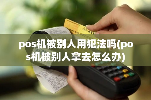 pos机被别人用犯法吗(pos机被别人拿去怎么办)