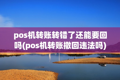 pos机转账转错了还能要回吗(pos机转账撤回违法吗)