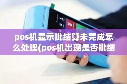 pos机显示批结算未完成怎么处理(pos机出现是否批结算)