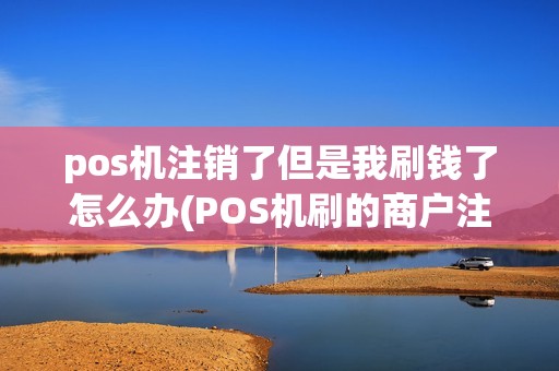 pos机注销了但是我刷钱了怎么办(POS机刷的商户注销)
