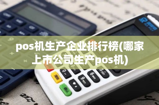 pos机生产企业排行榜(哪家上市公司生产pos机)