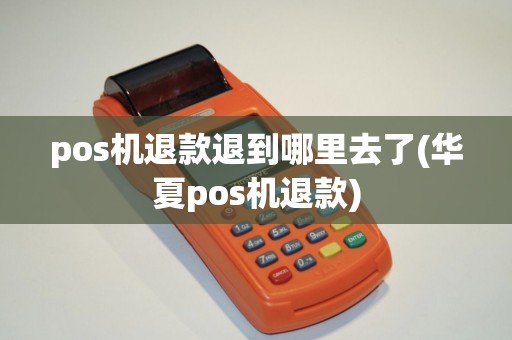 pos机退款退到哪里去了(华夏pos机退款)