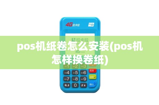 pos机纸卷怎么安装(pos机怎样换卷纸)