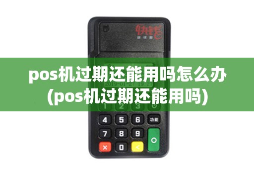 pos机过期还能用吗怎么办(pos机过期还能用吗)