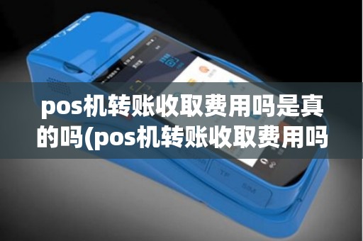 pos机转账收取费用吗是真的吗(pos机转账收取费用吗)