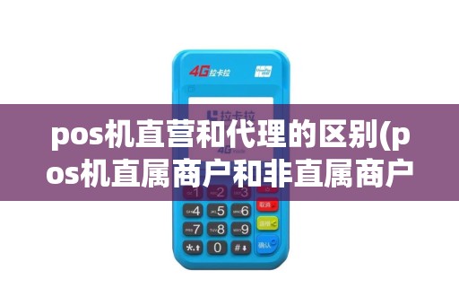 pos机直营和代理的区别(pos机直属商户和非直属商户)