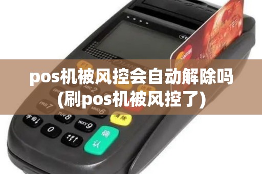 pos机被风控会自动解除吗(刷pos机被风控了)