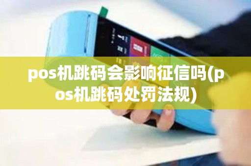 pos机跳码会影响征信吗(pos机跳码处罚法规)