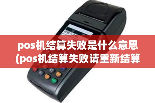 pos机结算失败是什么意思(pos机结算失败请重新结算)