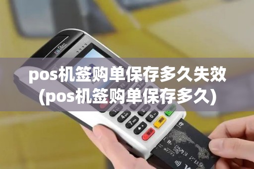 pos机签购单保存多久失效(pos机签购单保存多久)