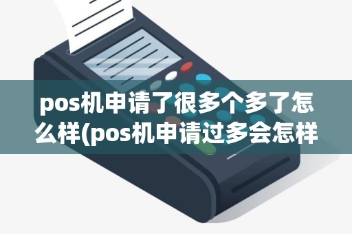 pos机申请了很多个多了怎么样(pos机申请过多会怎样)