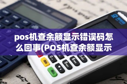 pos机查余额显示错误码怎么回事(POS机查余额显示0)