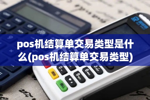 pos机结算单交易类型是什么(pos机结算单交易类型)