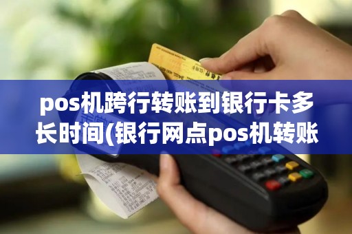 pos机跨行转账到银行卡多长时间(银行网点pos机转账)