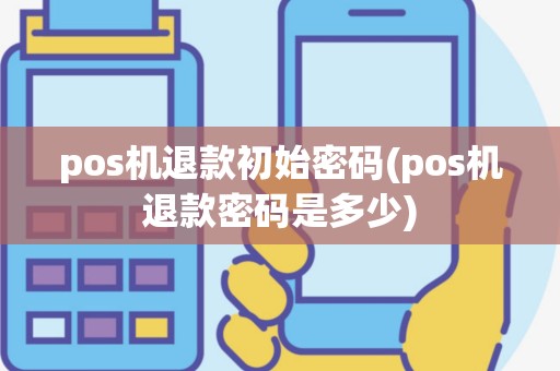 pos机退款初始密码(pos机退款密码是多少)