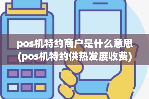 pos机特约商户是什么意思(pos机特约供热发展收费)