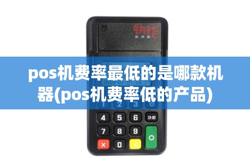 pos机费率最低的是哪款机器(pos机费率低的产品)