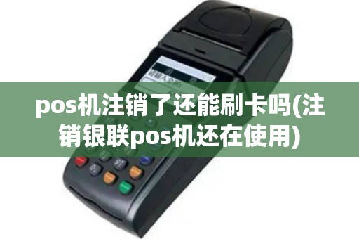 pos机注销了还能刷卡吗(注销银联pos机还在使用)