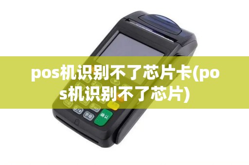 pos机识别不了芯片卡(pos机识别不了芯片)
