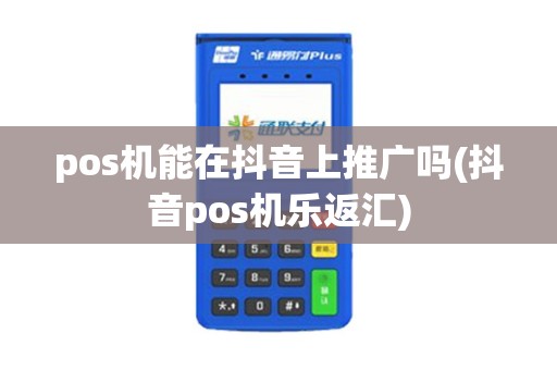 pos机能在抖音上推广吗(抖音pos机乐返汇)