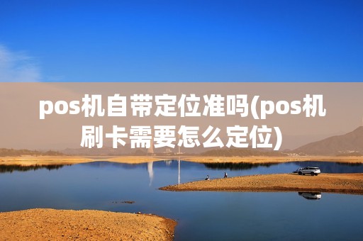 pos机自带定位准吗(pos机刷卡需要怎么定位)
