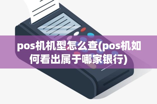 pos机机型怎么查(pos机如何看出属于哪家银行)