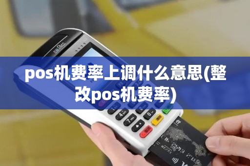 pos机费率上调什么意思(整改pos机费率)