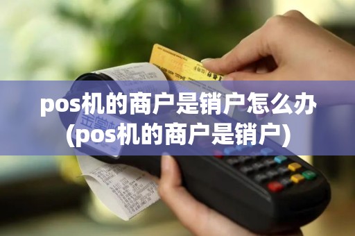pos机的商户是销户怎么办(pos机的商户是销户)