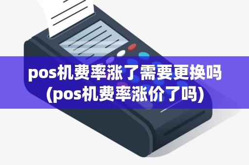 pos机费率涨了需要更换吗(pos机费率涨价了吗)