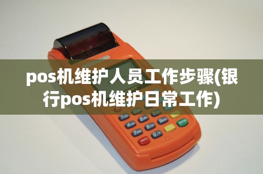 pos机维护人员工作步骤(银行pos机维护日常工作)