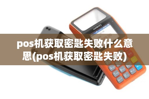 pos机获取密匙失败什么意思(pos机获取密匙失败)