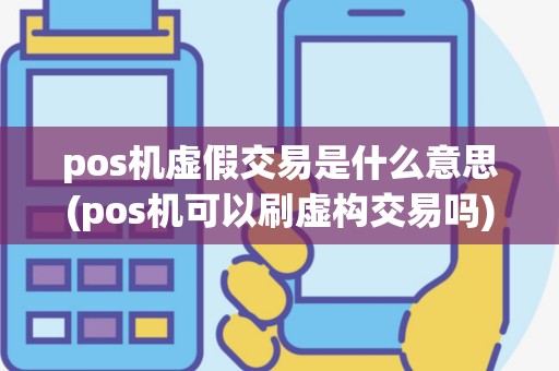pos机虚假交易是什么意思(pos机可以刷虚构交易吗)
