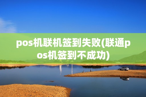 pos机联机签到失败(联通pos机签到不成功)