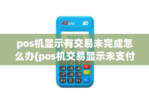 pos机显示有交易未完成怎么办(pos机交易显示未支付)