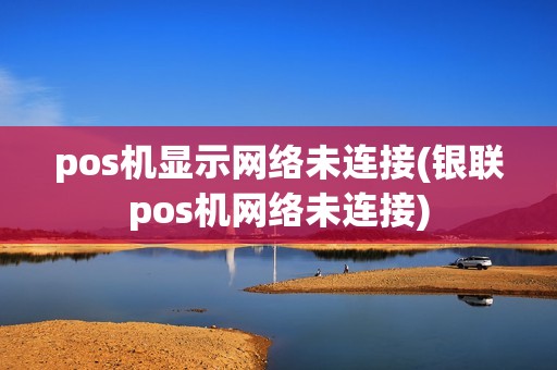pos机显示网络未连接(银联pos机网络未连接)