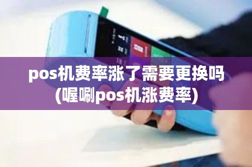 pos机费率涨了需要更换吗(喔唰pos机涨费率)