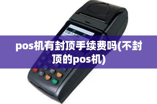 pos机有封顶手续费吗(不封顶的pos机)