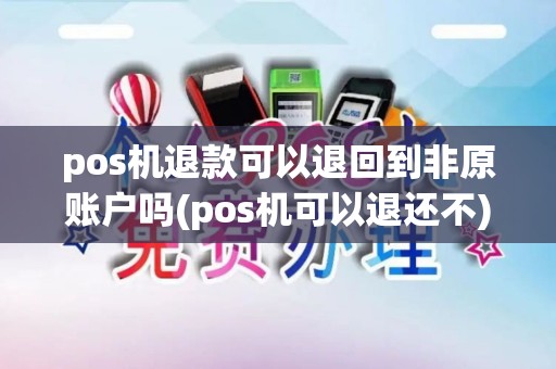 pos机退款可以退回到非原账户吗(pos机可以退还不)
