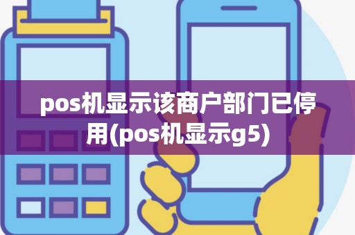 pos机显示该商户部门已停用(pos机显示g5)