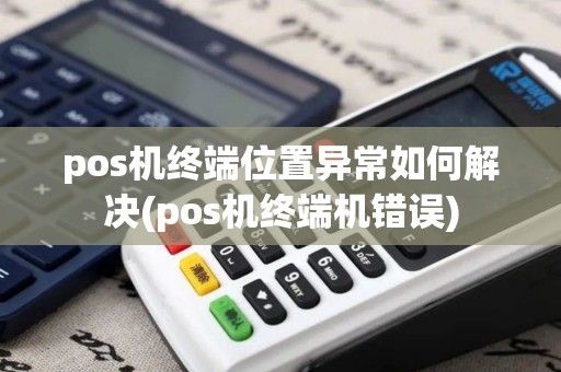 pos机终端位置异常如何解决(pos机终端机错误)