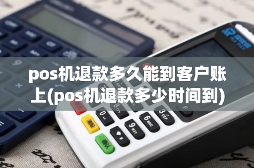 pos机退款多久能到客户账上(pos机退款多少时间到)