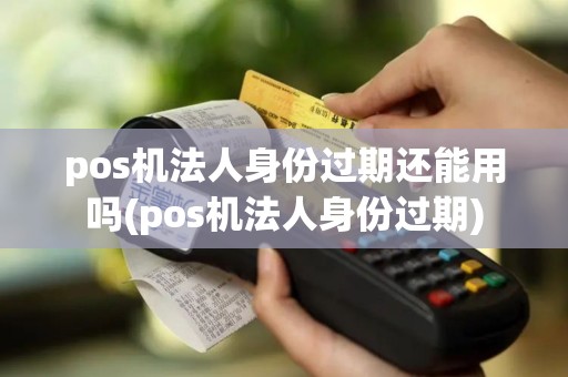 pos机法人身份过期还能用吗(pos机法人身份过期)