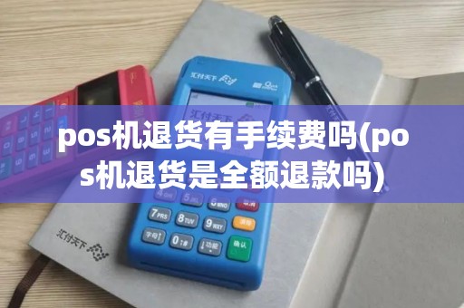 pos机退货有手续费吗(pos机退货是全额退款吗)