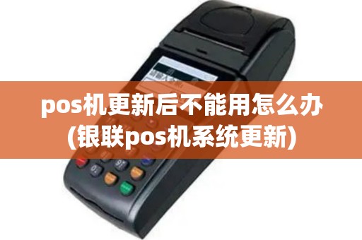 pos机更新后不能用怎么办(银联pos机系统更新)