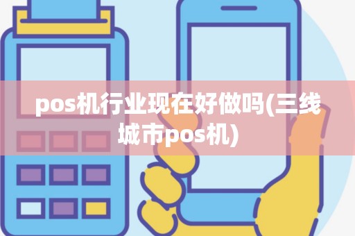 pos机行业现在好做吗(三线城市pos机)