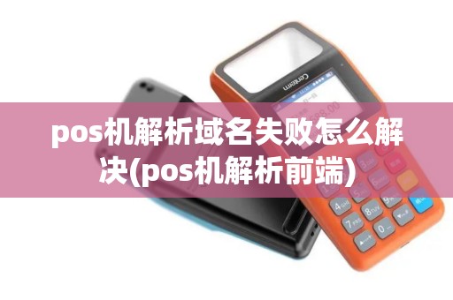 pos机解析域名失败怎么解决(pos机解析前端)