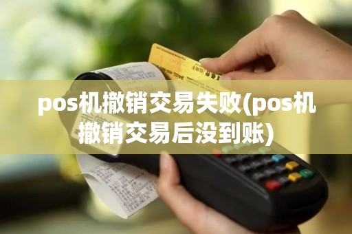 pos机撤销交易失败(pos机撤销交易后没到账)