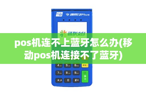 pos机连不上蓝牙怎么办(移动pos机连接不了蓝牙)