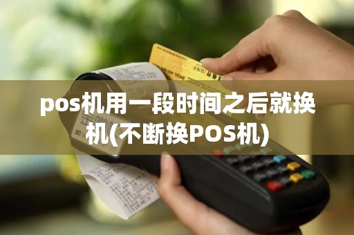 pos机用一段时间之后就换机(不断换POS机)